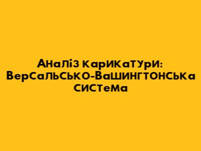 Аналіз карикатури: Версальсько-Вашингтонська система