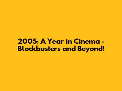 2005: A Year in Cinema - Blockbusters and Beyond!