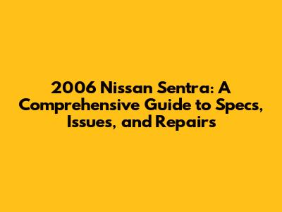2006 Nissan Sentra: A Comprehensive Guide to Specs, Issues, and Repairs