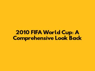 2010 FIFA World Cup: A Comprehensive Look Back