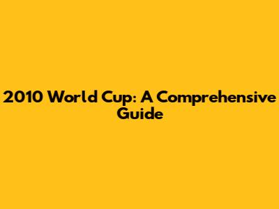 2010 World Cup: A Comprehensive Guide