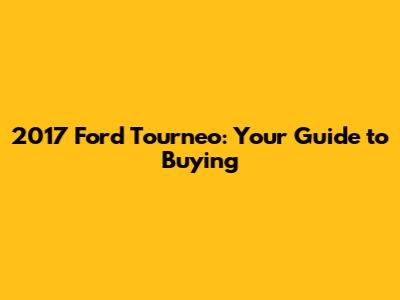 2017 Ford Tourneo: Your Guide to Buying