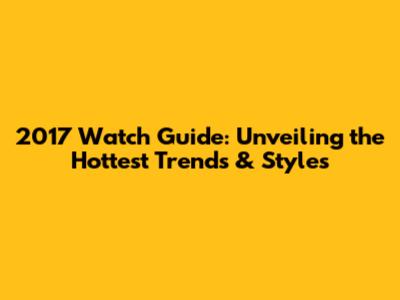 2017 Watch Guide: Unveiling the Hottest Trends & Styles