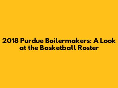 2018 Purdue Boilermakers: A Look at the Basketball Roster