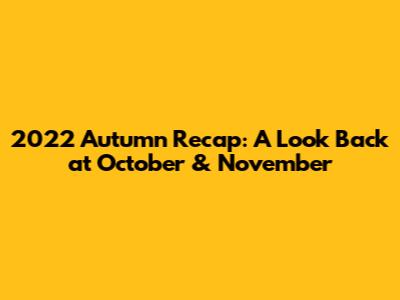 2022 Autumn Recap: A Look Back at October & November
