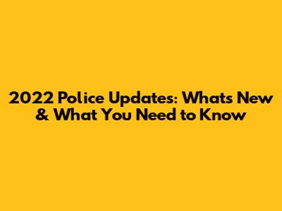 2022 Police Updates: What's New & What You Need to Know