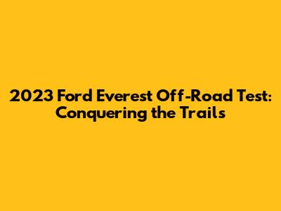 2023 Ford Everest Off-Road Test: Conquering the Trails