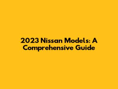 2023 Nissan Models: A Comprehensive Guide
