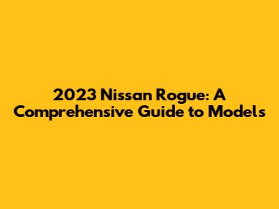2023 Nissan Rogue: A Comprehensive Guide to Models