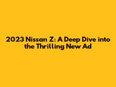 2023 Nissan Z: A Deep Dive into the Thrilling New Ad