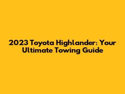 2023 Toyota Highlander: Your Ultimate Towing Guide
