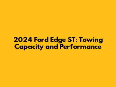 2024 Ford Edge ST: Towing Capacity and Performance
