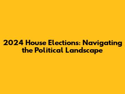 2024 House Elections: Navigating the Political Landscape