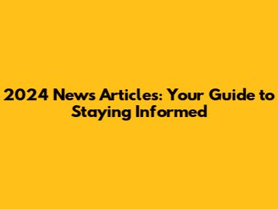 2024 News Articles: Your Guide to Staying Informed