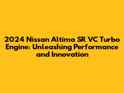 2024 Nissan Altima SR VC Turbo Engine: Unleashing Performance and Innovation