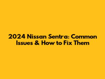 2024 Nissan Sentra: Common Issues & How to Fix Them