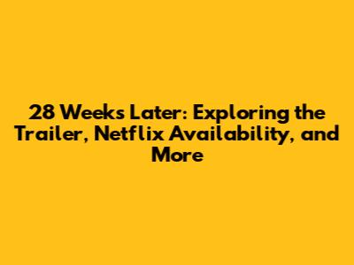 28 Weeks Later: Exploring the Trailer, Netflix Availability, and More