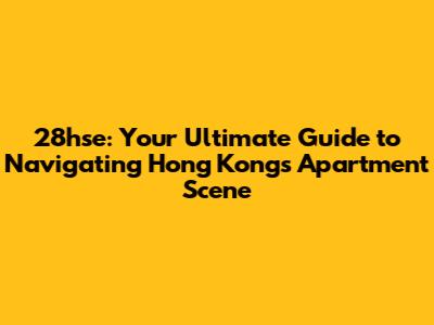 28hse: Your Ultimate Guide to Navigating Hong Kong's Apartment Scene