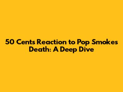 50 Cent's Reaction to Pop Smoke's Death: A Deep Dive