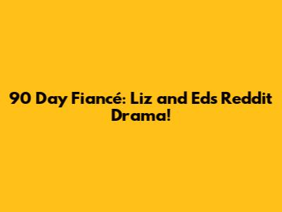 90 Day Fiancé: Liz and Ed's Reddit Drama!