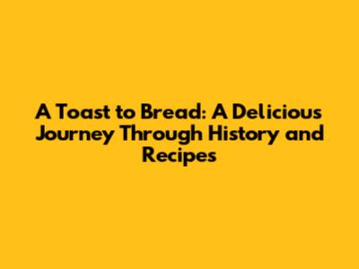 A Toast to Bread: A Delicious Journey Through History and Recipes