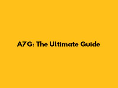 A7G: The Ultimate Guide