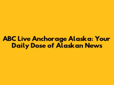 ABC Live Anchorage Alaska: Your Daily Dose of Alaskan News