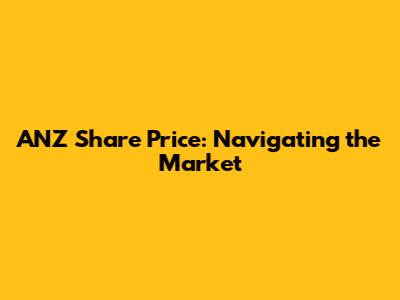 ANZ Share Price: Navigating the Market