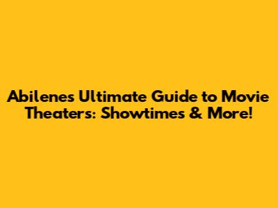 Abilene's Ultimate Guide to Movie Theaters: Showtimes & More!