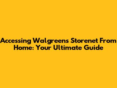 Accessing Walgreens Storenet From Home: Your Ultimate Guide