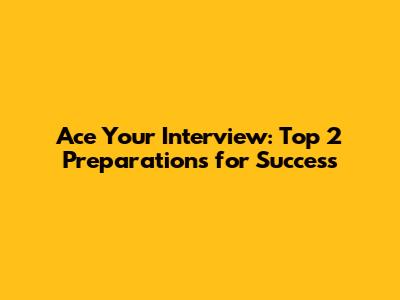 Ace Your Interview: Top 2 Preparations for Success