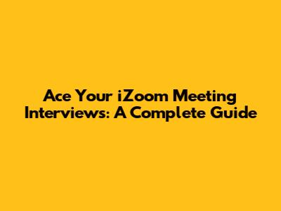 Ace Your iZoom Meeting Interviews: A Complete Guide
