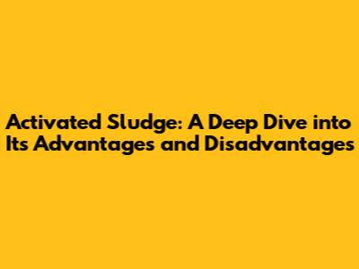 Activated Sludge: A Deep Dive into Its Advantages and Disadvantages