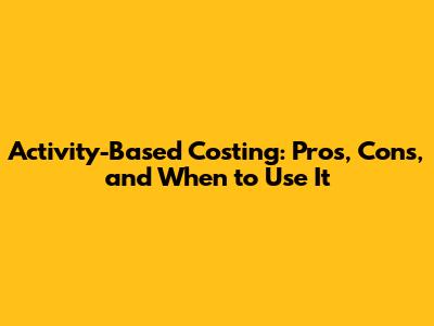 Activity-Based Costing: Pros, Cons, and When to Use It
