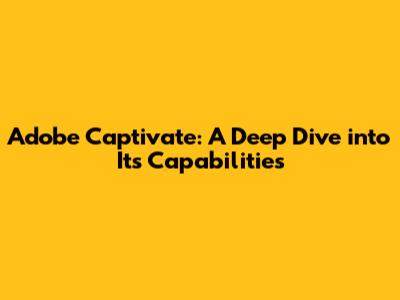 Adobe Captivate: A Deep Dive into Its Capabilities