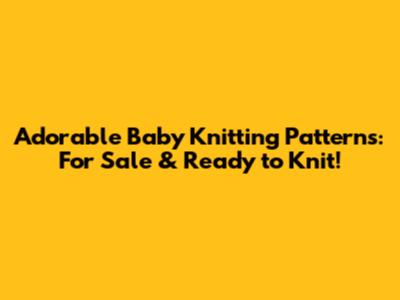 Adorable Baby Knitting Patterns: For Sale & Ready to Knit!