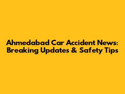Ahmedabad Car Accident News: Breaking Updates & Safety Tips
