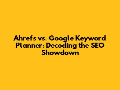 Ahrefs vs. Google Keyword Planner: Decoding the SEO Showdown