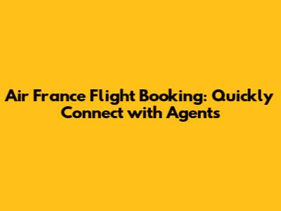 Air France Flight Booking: Quickly Connect with Agents