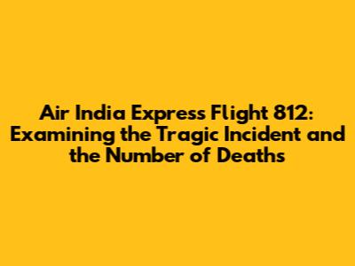 Air India Express Flight 812: Examining the Tragic Incident and the Number of Deaths