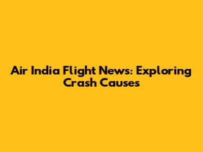Air India Flight News: Exploring Crash Causes