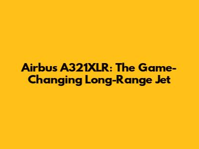 Airbus A321XLR: The Game-Changing Long-Range Jet