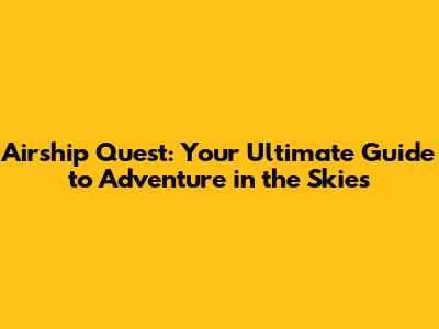 Airship Quest: Your Ultimate Guide to Adventure in the Skies
