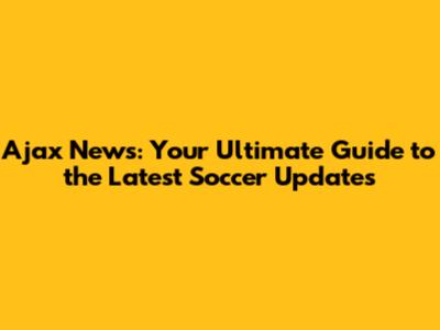 Ajax News: Your Ultimate Guide to the Latest Soccer Updates