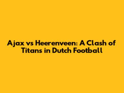 Ajax vs Heerenveen: A Clash of Titans in Dutch Football