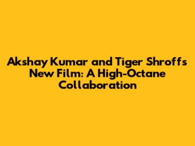 Akshay Kumar and Tiger Shroff's New Film: A High-Octane Collaboration