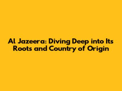 Al Jazeera: Diving Deep into Its Roots and Country of Origin