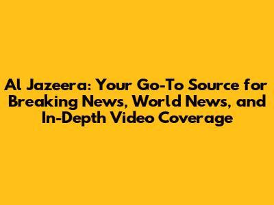 Al Jazeera: Your Go-To Source for Breaking News, World News, and In-Depth Video Coverage