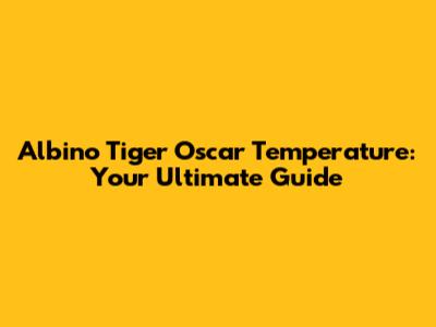Albino Tiger Oscar Temperature: Your Ultimate Guide