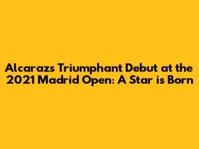 Alcaraz's Triumphant Debut at the 2021 Madrid Open: A Star is Born